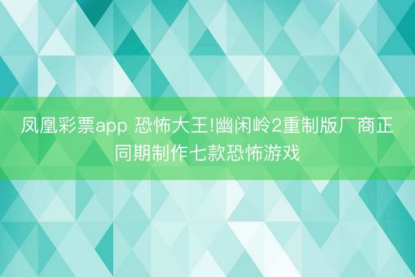 凤凰彩票app 恐怖大王!幽闲岭2重制版厂商正同期制作七款恐怖游戏