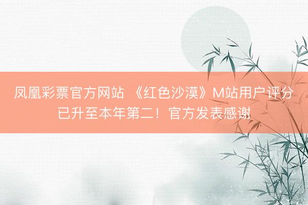 凤凰彩票官方网站 《红色沙漠》M站用户评分已升至本年第二!官方发表感谢