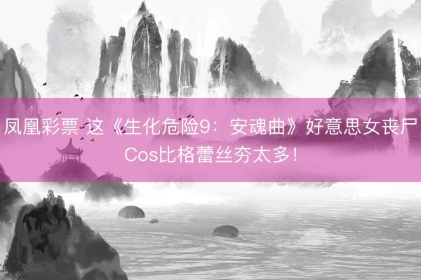 凤凰彩票 这《生化危险9：安魂曲》好意思女丧尸Cos比格蕾丝夯太多！
