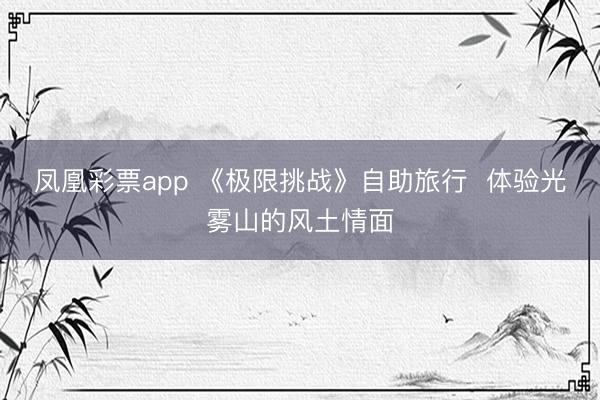 凤凰彩票app 《极限挑战》自助旅行 体验光雾山的风土情面