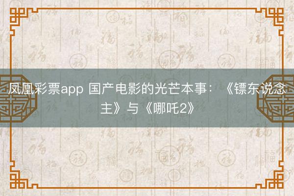 凤凰彩票app 国产电影的光芒本事：《镖东说念主》与《哪吒2》