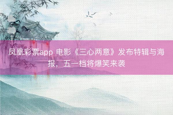 凤凰彩票app 电影《三心两意》发布特辑与海报，五一档将爆笑来袭