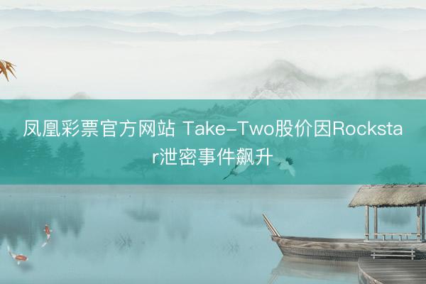 凤凰彩票官方网站 Take-Two股价因Rockstar泄密事件飙升