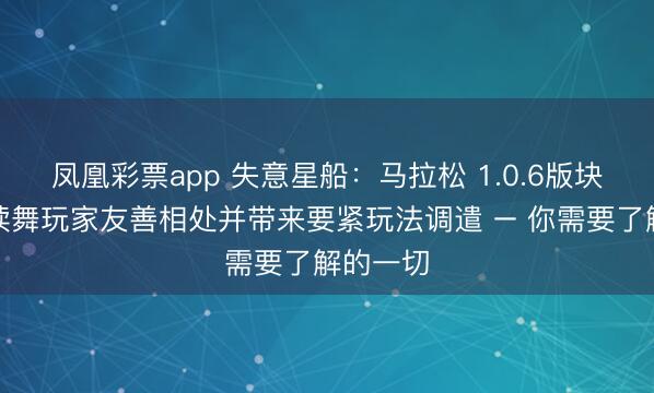 凤凰彩票app 失意星船:马拉松 1.0.6版块更新饱读舞玩家友善相处并带来要紧玩法调遣 – 你需要了解的一切