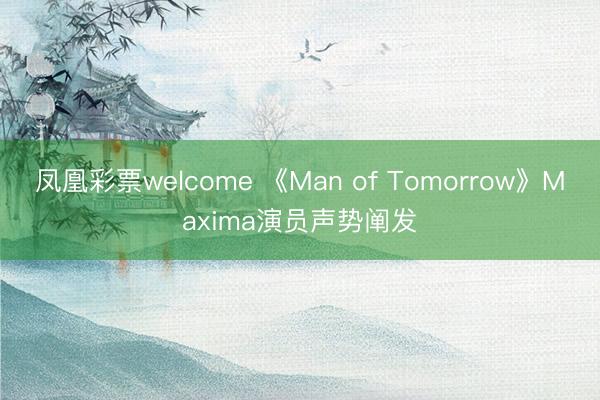 凤凰彩票welcome 《Man of Tomorrow》Maxima演员声势阐发