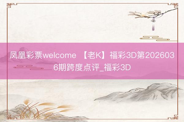 凤凰彩票welcome 【老K】福彩3D第2026036期跨度点评_福彩3D