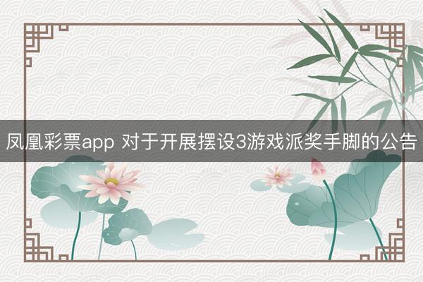 凤凰彩票app 对于开展摆设3游戏派奖手脚的公告