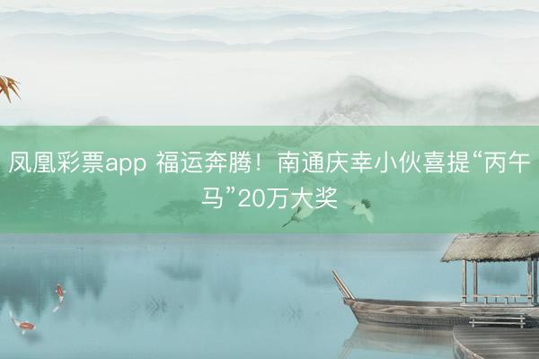 凤凰彩票app 福运奔腾!南通庆幸小伙喜提“丙午马”20万大奖