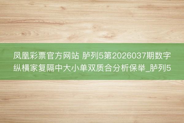 凤凰彩票官方网站 胪列5第2026037期数字纵横家复隔中大小单双质合分析保举_胪列5