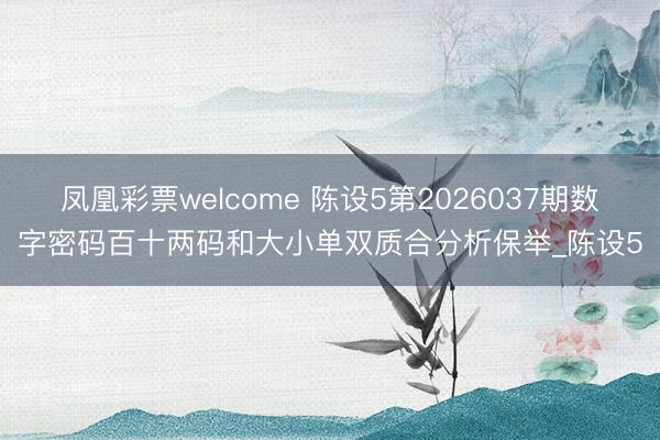 凤凰彩票welcome 陈设5第2026037期数字密码百十两码和大小单双质合分析保举_陈设5