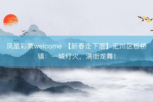 凤凰彩票welcome 【新春走下层】汇川区板桥镇：一城灯火，满街龙舞！