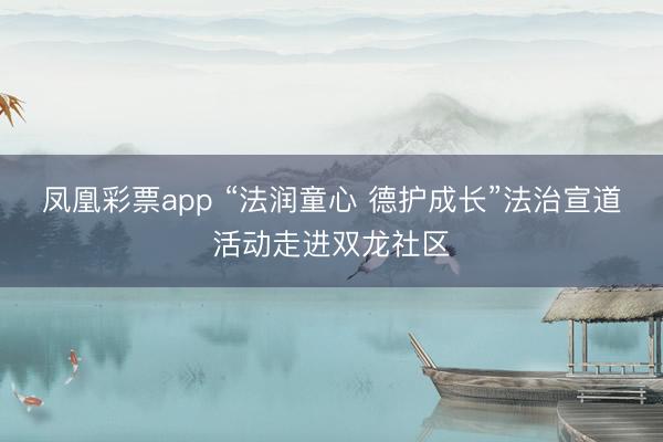 凤凰彩票app “法润童心 德护成长”法治宣道活动走进双龙社区