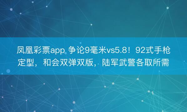 凤凰彩票app 争论9毫米vs5.8！92式手枪定型，和会双弹双版，陆军武警各取所需
