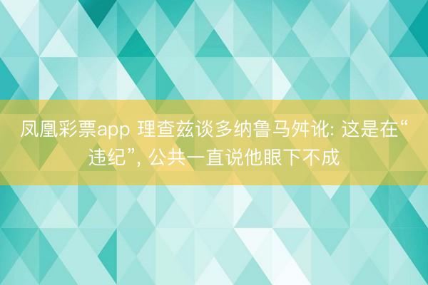 凤凰彩票app 理查兹谈多纳鲁马舛讹: 这是在“违纪”， 公共一直说他眼下不成