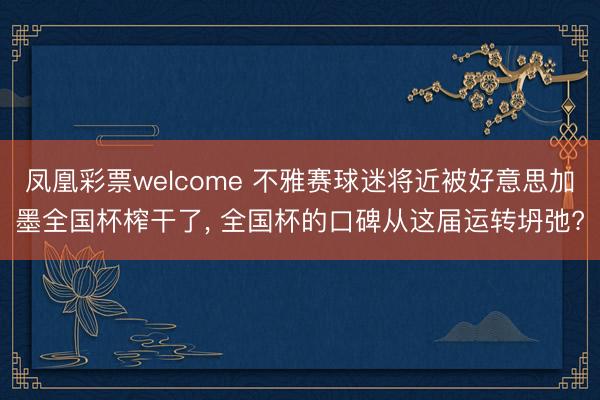 凤凰彩票welcome 不雅赛球迷将近被好意思加墨全国杯榨干了， 全国杯的口碑从这届运转坍弛?