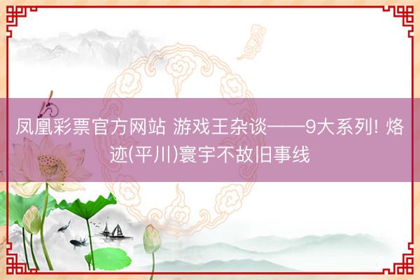 凤凰彩票官方网站 游戏王杂谈——9大系列! 烙迹(平川)寰宇不故旧事线