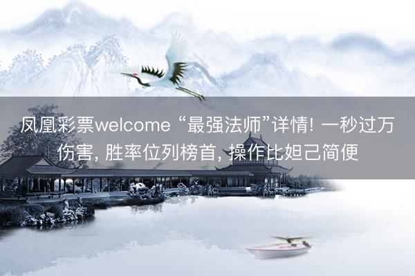 凤凰彩票welcome “最强法师”详情! 一秒过万伤害， 胜率位列榜首， 操作比妲己简便