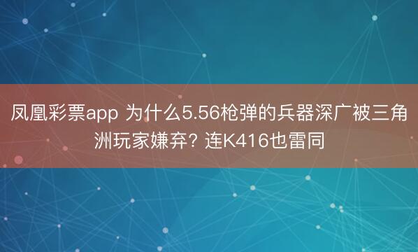 凤凰彩票app 为什么5.56枪弹的兵器深广被三角洲玩家嫌弃? 连K416也雷同