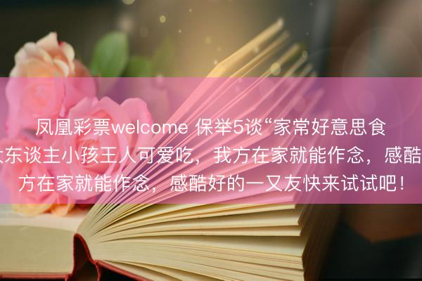 凤凰彩票welcome 保举5谈“家常好意思食”，作念法浮浅易学，大东谈主小孩王人可爱吃，我方在家就能作念，感酷好的一又友快来试试吧！