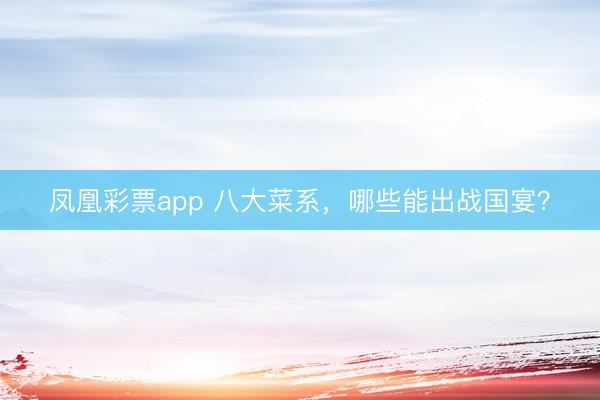 凤凰彩票app 八大菜系，哪些能出战国宴？