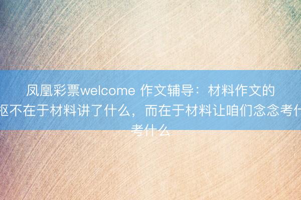 凤凰彩票welcome 作文辅导：材料作文的中枢不在于材料讲了什么，而在于材料让咱们念念考什么