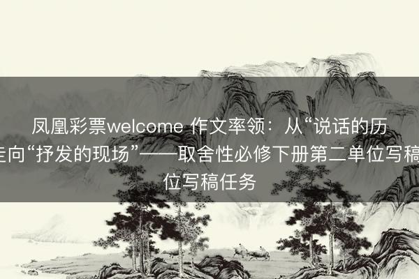凤凰彩票welcome 作文率领：从“说话的历练”走向“抒发的现场”——取舍性必修下册第二单位写稿任务