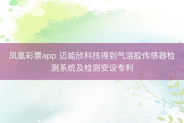 凤凰彩票app 迈能欣科技得到气溶胶传感器检测系统及检测安设专利
