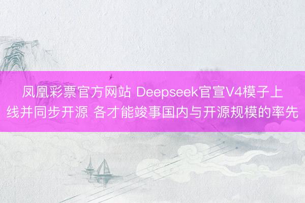 凤凰彩票官方网站 Deepseek官宣V4模子上线并同步开源 各才能竣事国内与开源规模的率先