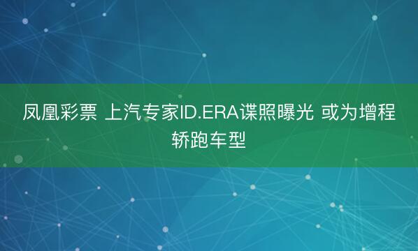 凤凰彩票 上汽专家ID.ERA谍照曝光 或为增程轿跑车型