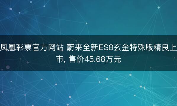 凤凰彩票官方网站 蔚来全新ES8玄金特殊版精良上市， 售价45.68万元