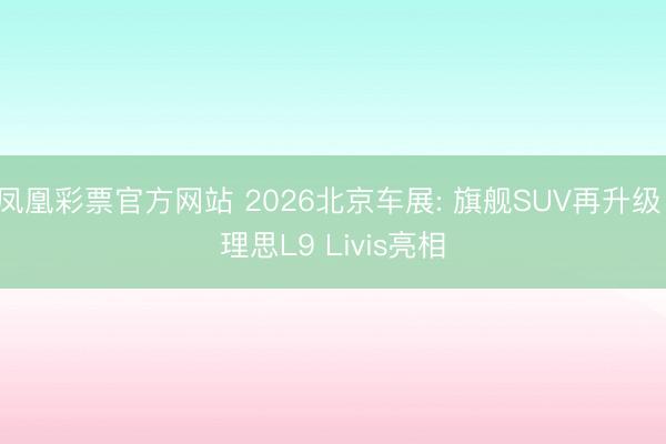 凤凰彩票官方网站 2026北京车展: 旗舰SUV再升级 理思L9 Livis亮相
