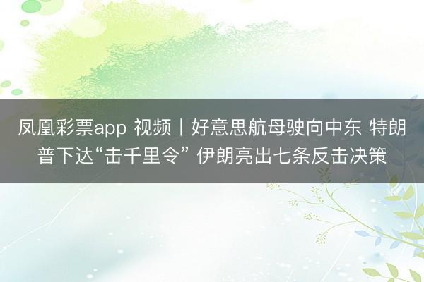 凤凰彩票app 视频丨好意思航母驶向中东 特朗普下达“击千里令” 伊朗亮出七条反击决策