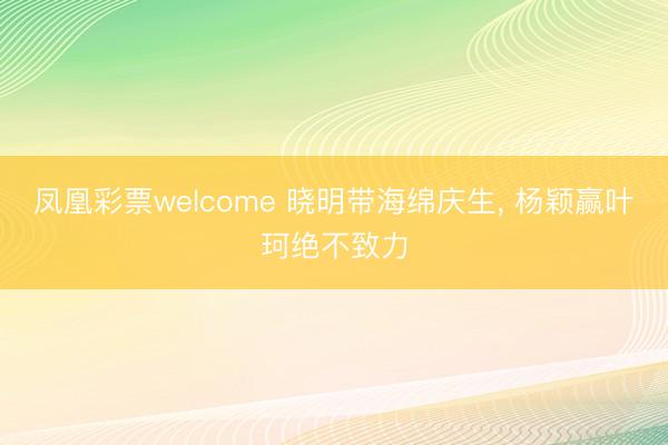 凤凰彩票welcome 晓明带海绵庆生， 杨颖赢叶珂绝不致力