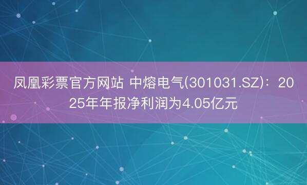 凤凰彩票官方网站 中熔电气(301031.SZ)：2025年年报净利润为4.05亿元