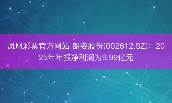 凤凰彩票官方网站 朗姿股份(002612.SZ)：2025年年报净利润为9.99亿元