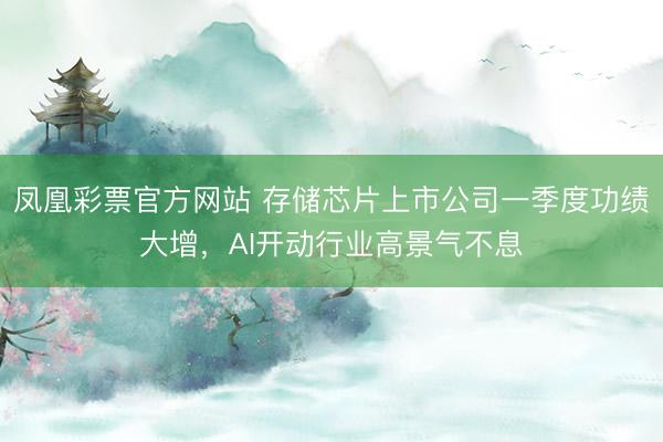 凤凰彩票官方网站 存储芯片上市公司一季度功绩大增，AI开动行业高景气不息