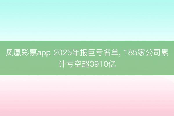 凤凰彩票app 2025年报巨亏名单， 185家公司累计亏空超3910亿