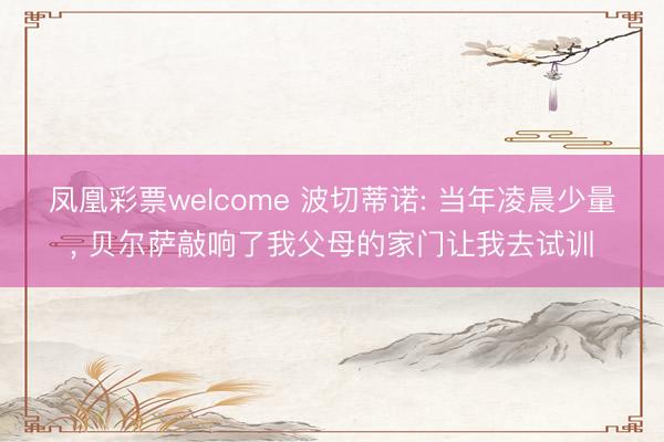 凤凰彩票welcome 波切蒂诺: 当年凌晨少量， 贝尔萨敲响了我父母的家门让我去试训