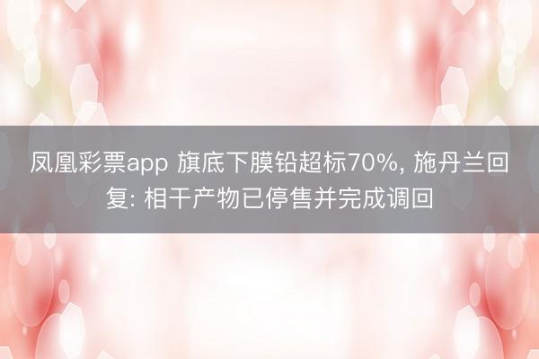 凤凰彩票app 旗底下膜铅超标70%， 施丹兰回复: 相干产物已停售并完成调回