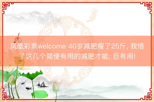 凤凰彩票welcome 40岁减肥瘦了25斤， 我悟了这几个简便有用的减肥才能， 巨有用!