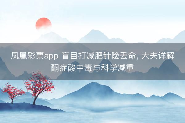 凤凰彩票app 盲目打减肥针险丢命， 大夫详解酮症酸中毒与科学减重