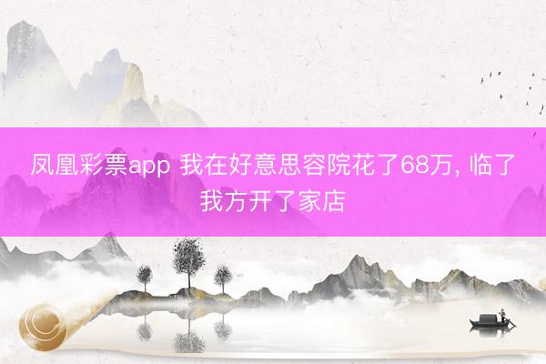 凤凰彩票app 我在好意思容院花了68万， 临了我方开了家店