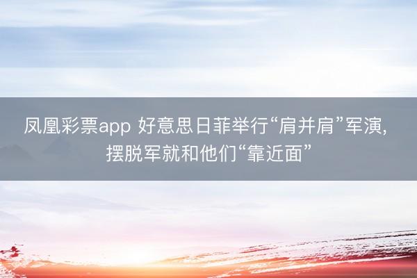 凤凰彩票app 好意思日菲举行“肩并肩”军演， 摆脱军就和他们“靠近面”