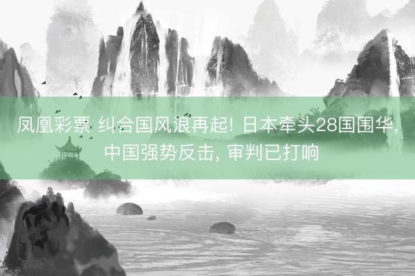 凤凰彩票 纠合国风浪再起! 日本牵头28国围华， 中国强势反击， 审判已打响