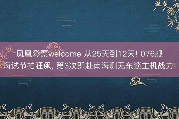 凤凰彩票welcome 从25天到12天! 076舰海试节拍狂飙， 第3次即赴南海测无东谈主机战力!