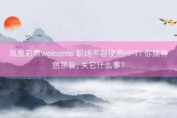 凤凰彩票welcome 职场不容使用PPT! 你搞神色宗旨， 关它什么事?