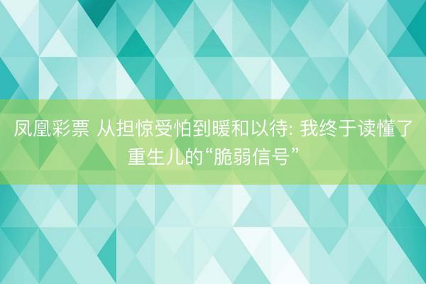 凤凰彩票 从担惊受怕到暖和以待: 我终于读懂了重生儿的“脆弱信号”