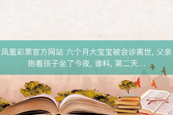凤凰彩票官方网站 六个月大宝宝被会诊离世， 父亲抱着孩子坐了今夜， 谁料， 第二天…