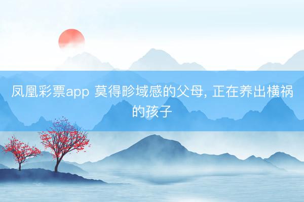 凤凰彩票app 莫得畛域感的父母，<a href=