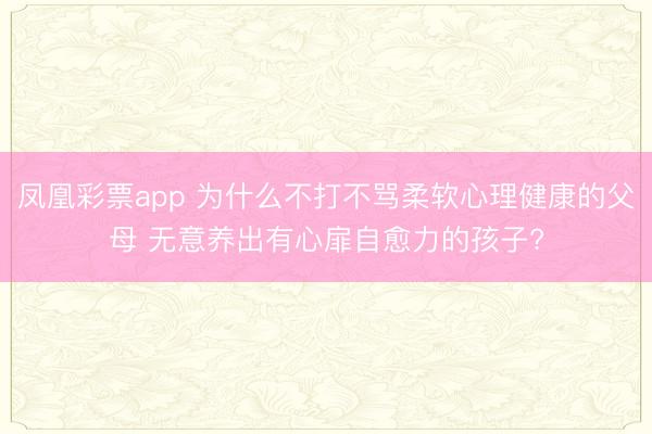 凤凰彩票app 为什么不打不骂柔软心理健康的父母 无意养出有心扉自愈力的孩子?